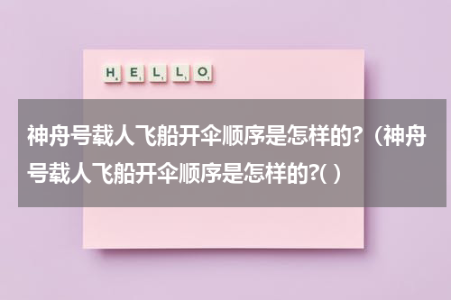 神舟号载人飞船开伞顺序是怎样的?（神舟号载人飞船开伞顺序是怎样的?( ）