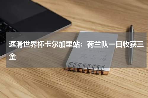 速滑世界杯卡尔加里站：荷兰队一日收获三金