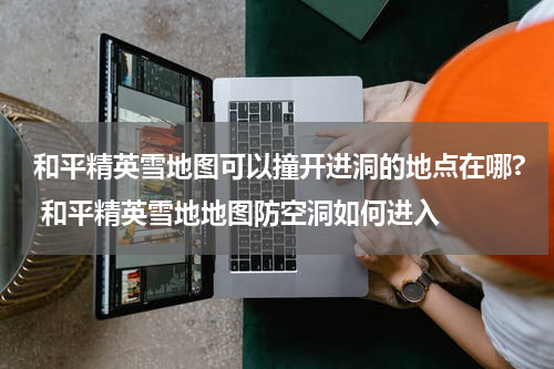 和平精英雪地图可以撞开进洞的地点在哪? 和平精英雪地地图防空洞如何进入