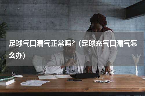 足球气口漏气正常吗?（足球充气口漏气怎么办）