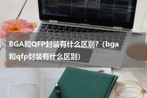 BGA和QFP封装有什么区别?（bga和qfp封装有什么区别）