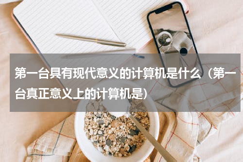 第一台具有现代意义的计算机是什么（第一台真正意义上的计算机是）