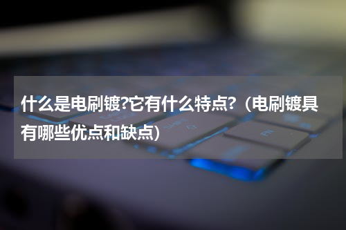 什么是电刷镀?它有什么特点?（电刷镀具有哪些优点和缺点）