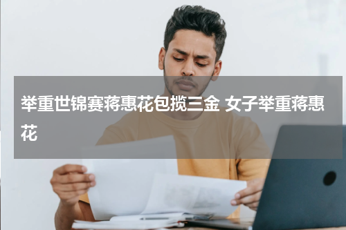 举重世锦赛蒋惠花包揽三金 女子举重蒋惠花