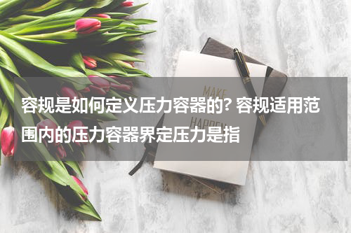 容规是如何定义压力容器的? 容规适用范围内的压力容器界定压力是指