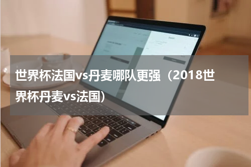 世界杯法国vs丹麦哪队更强（2018世界杯丹麦vs法国）