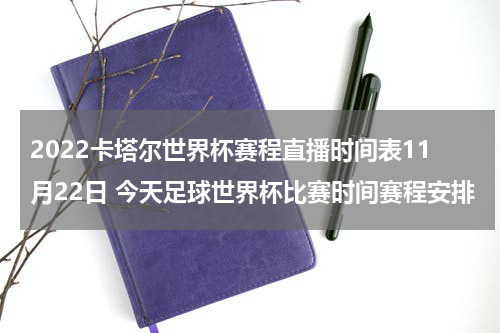2022卡塔尔世界杯赛程直播时间表11月22日 今天足球世界杯比赛时间赛程安排