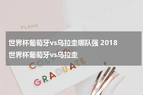 世界杯葡萄牙vs乌拉圭哪队强 2018世界杯葡萄牙vs乌拉圭
