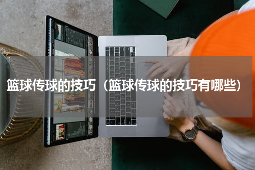篮球传球的技巧（篮球传球的技巧有哪些）