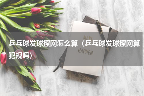 乒乓球发球擦网怎么算（乒乓球发球擦网算犯规吗）