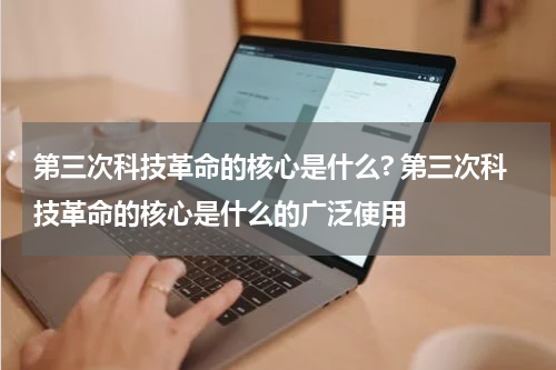 第三次科技革命的核心是什么? 第三次科技革命的核心是什么的广泛使用