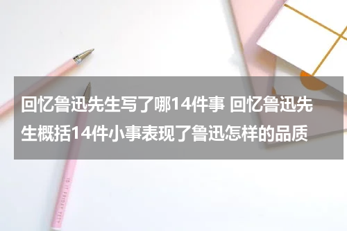 回忆鲁迅先生写了哪14件事 回忆鲁迅先生概括14件小事表现了鲁迅怎样的品质