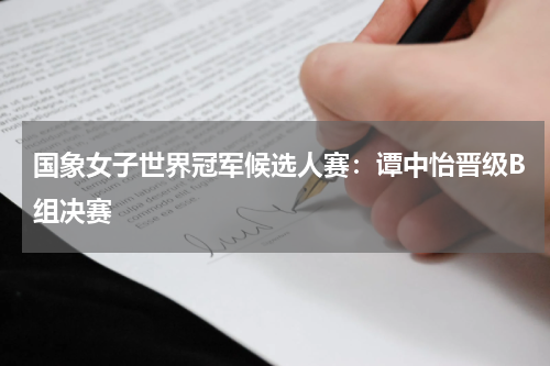 国象女子世界冠军候选人赛：谭中怡晋级B组决赛