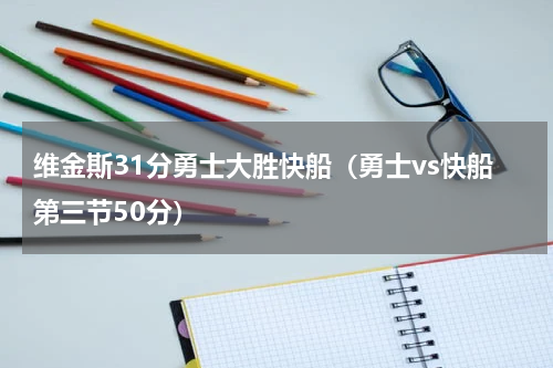 维金斯31分勇士大胜快船（勇士vs快船第三节50分）