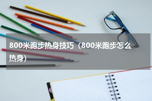 800米跑步热身技巧（800米跑步怎么热身）
