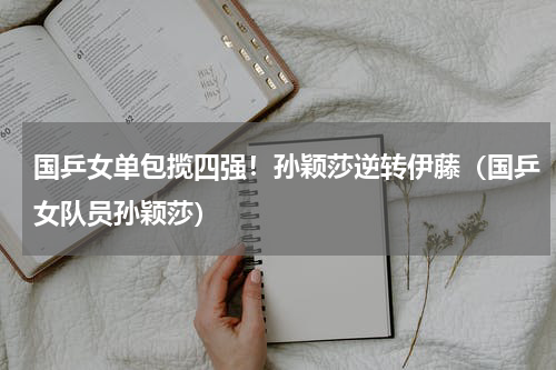 国乒女单包揽四强！孙颖莎逆转伊藤（国乒女队员孙颖莎）