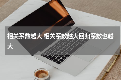 相关系数越大 相关系数越大回归系数也越大