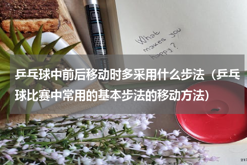 乒乓球中前后移动时多采用什么步法（乒乓球比赛中常用的基本步法的移动方法）