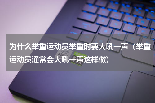 为什么举重运动员举重时要大吼一声（举重运动员通常会大吼一声这样做）