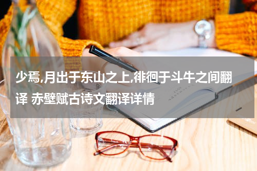 少焉,月出于东山之上,徘徊于斗牛之间翻译 赤壁赋古诗文翻译详情