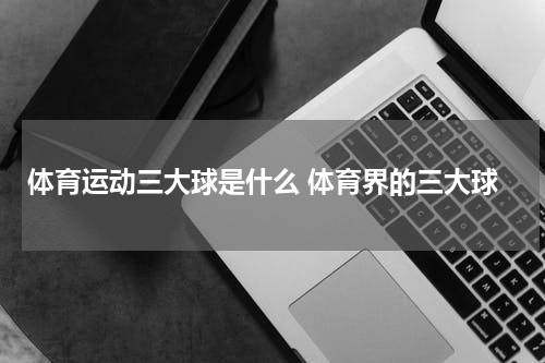 体育运动三大球是什么 体育界的三大球