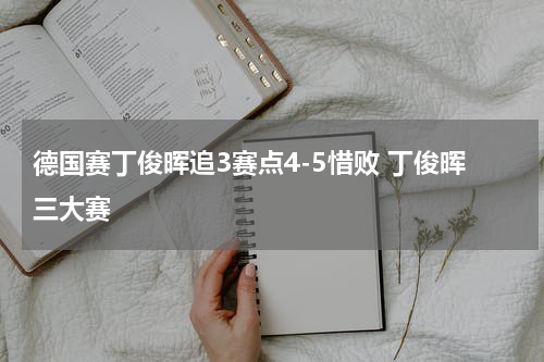 德国赛丁俊晖追3赛点4-5惜败 丁俊晖三大赛