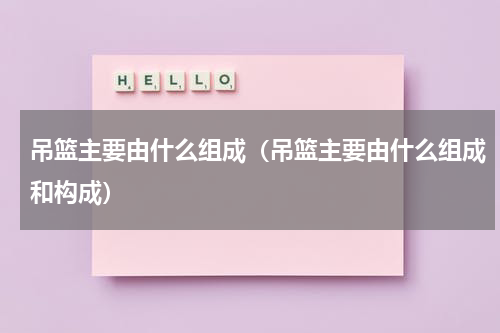 吊篮主要由什么组成（吊篮主要由什么组成和构成）