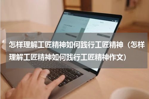 怎样理解工匠精神如何践行工匠精神（怎样理解工匠精神如何践行工匠精神作文）