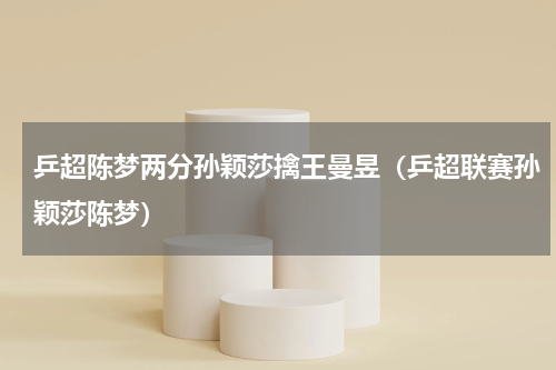 乒超陈梦两分孙颖莎擒王曼昱（乒超联赛孙颖莎陈梦）