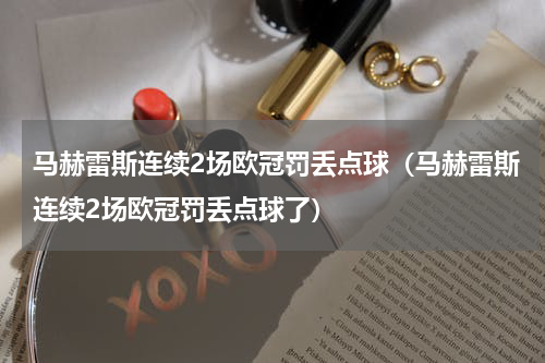 马赫雷斯连续2场欧冠罚丢点球（马赫雷斯连续2场欧冠罚丢点球了）