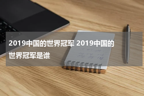 2019中国的世界冠军 2019中国的世界冠军是谁