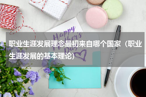 职业生涯发展理念最初来自哪个国家（职业生涯发展的基本理论）