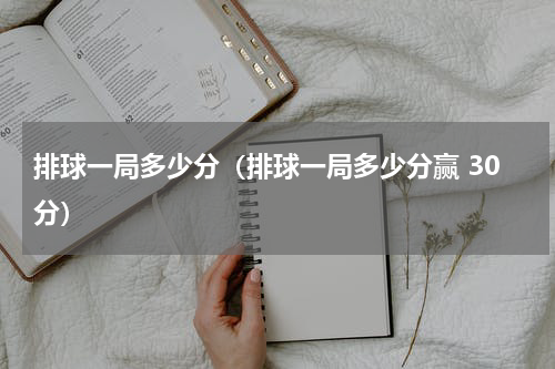 排球一局多少分（排球一局多少分赢 30分）