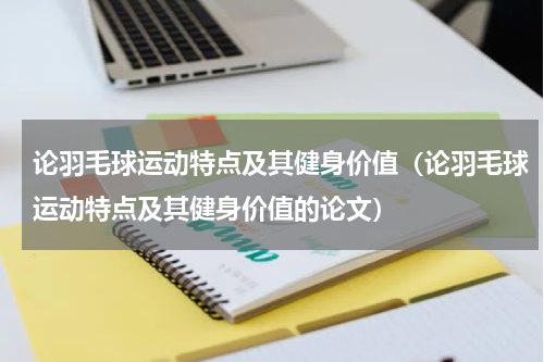 论羽毛球运动特点及其健身价值（论羽毛球运动特点及其健身价值的论文）