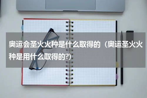 奥运会圣火火种是什么取得的（奥运圣火火种是用什么取得的?）