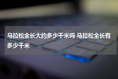 马拉松全长大约多少千米吗 马拉松全长有多少千米