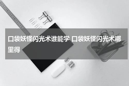 口袋妖怪闪光术谁能学 口袋妖怪闪光术哪里得