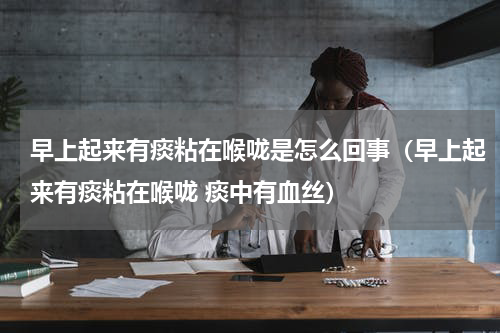 早上起来有痰粘在喉咙是怎么回事（早上起来有痰粘在喉咙 痰中有血丝）
