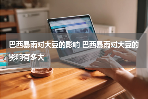 巴西暴雨对大豆的影响 巴西暴雨对大豆的影响有多大