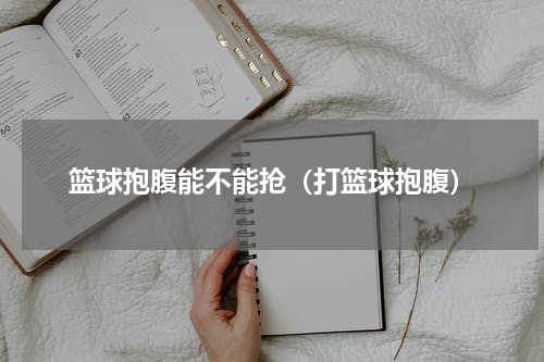 篮球抱腹能不能抢（打篮球抱腹）