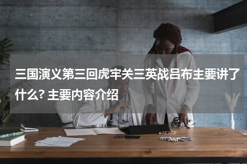 三国演义第三回虎牢关三英战吕布主要讲了什么? 主要内容介绍