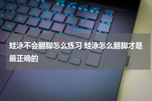 蛙泳不会翻脚怎么练习 蛙泳怎么翻脚才是最正确的