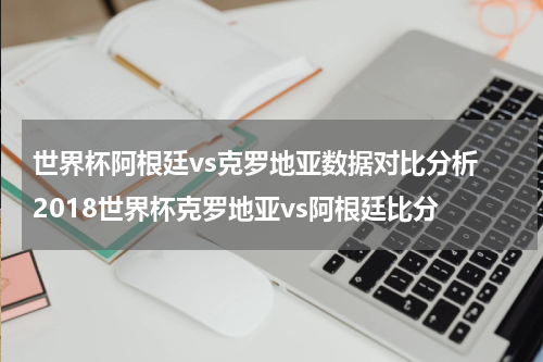 世界杯阿根廷vs克罗地亚数据对比分析 2018世界杯克罗地亚vs阿根廷比分