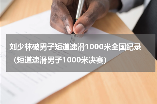 刘少林破男子短道速滑1000米全国纪录（短道速滑男子1000米决赛）
