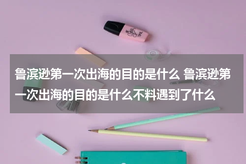 鲁滨逊第一次出海的目的是什么 鲁滨逊第一次出海的目的是什么不料遇到了什么