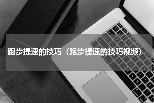 跑步提速的技巧（跑步提速的技巧视频）