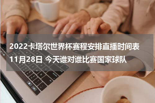2022卡塔尔世界杯赛程安排直播时间表11月28日 今天谁对谁比赛国家球队