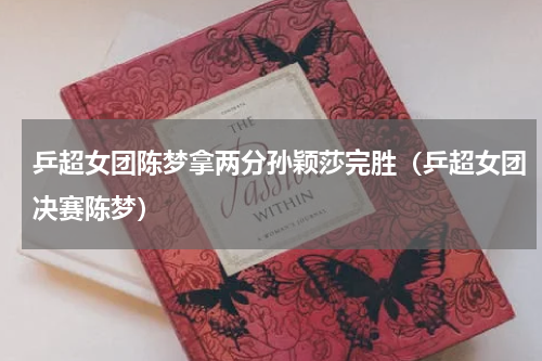 乒超女团陈梦拿两分孙颖莎完胜（乒超女团决赛陈梦）
