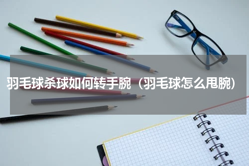羽毛球杀球如何转手腕（羽毛球怎么甩腕）