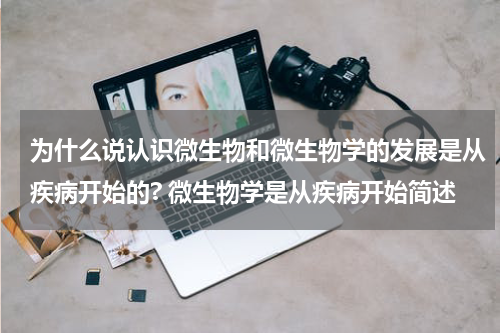 为什么说认识微生物和微生物学的发展是从疾病开始的? 微生物学是从疾病开始简述